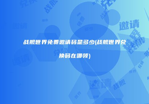 战舰世界免费邀请码是多少(战舰世界兑换码在哪领)