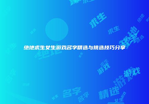 绝地求生女生游戏名字精选与挑选技巧分享