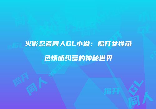 火影忍者同人GL小说：揭开女性角色情感纠葛的神秘世界