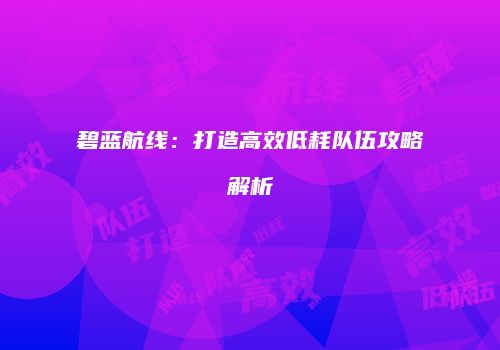 碧蓝航线：打造高效低耗队伍攻略解析