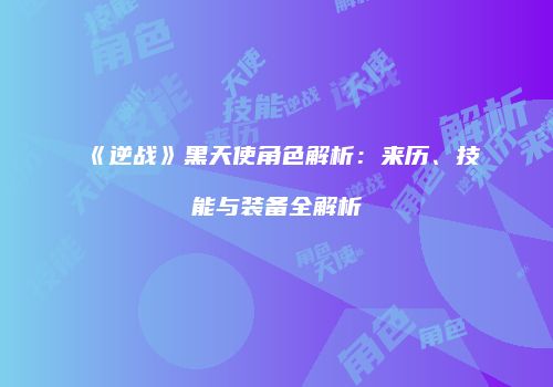 《逆战》黑天使角色解析：来历、技能与装备全解析