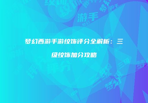 梦幻西游手游纹饰评分全解析：三级纹饰加分攻略