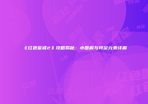 《红色警戒2》攻略揭秘：小图解与特定元素详解