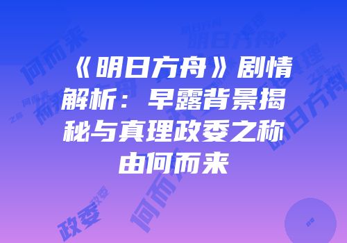 《明日方舟》剧情解析：早露背景揭秘与真理政委之称由何而来