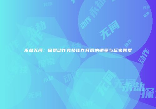 永劫无间：探索动作竞技佳作背后的销量与玩家喜爱