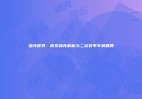 坦克世界：德系坦克解析与二战装甲车辆回顾