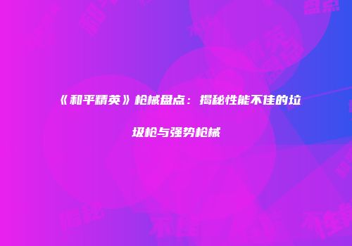 《和平精英》枪械盘点：揭秘性能不佳的垃圾枪与强势枪械