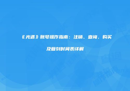 《光遇》账号操作指南：注销、查询、购买及复刻时间表详解