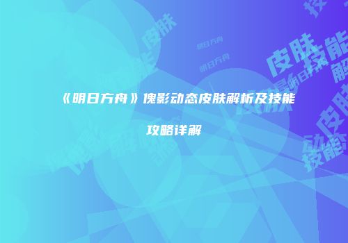 《明日方舟》傀影动态皮肤解析及技能攻略详解