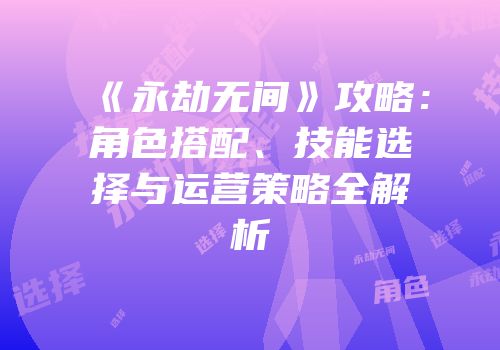 《永劫无间》攻略：角色搭配、技能选择与运营策略全解析