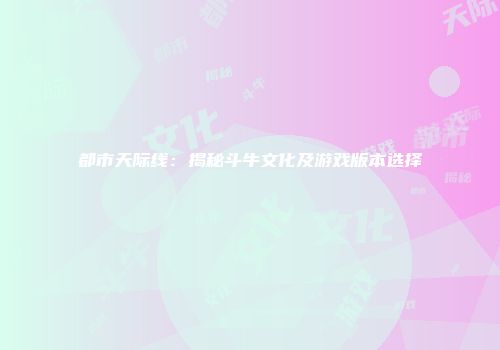 都市天际线：揭秘斗牛文化及游戏版本选择