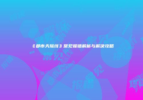 《都市天际线》常见报错解析与解决攻略