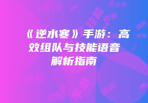 《逆水寒》手游：高效组队与技能语音解析指南
