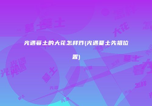 光遇暮土的大花怎样炸(光遇墓土先祖位置)