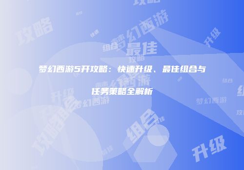 梦幻西游5开攻略：快速升级、最佳组合与任务策略全解析