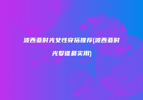 波西亚时光女性穿搭推荐(波西亚时光娶谁最实用)