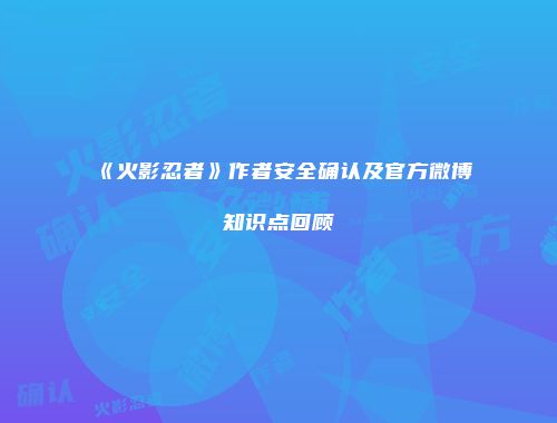 《火影忍者》作者安全确认及官方微博知识点回顾