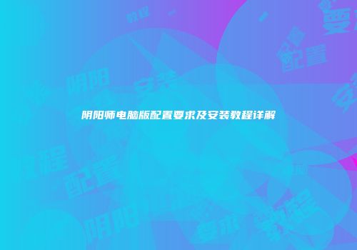 阴阳师电脑版配置要求及安装教程详解