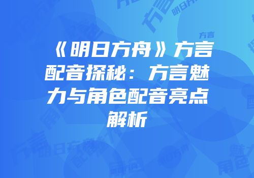 《明日方舟》方言配音探秘：方言魅力与角色配音亮点解析