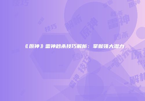 《原神》雷神秒杀技巧解析：掌握强大潜力