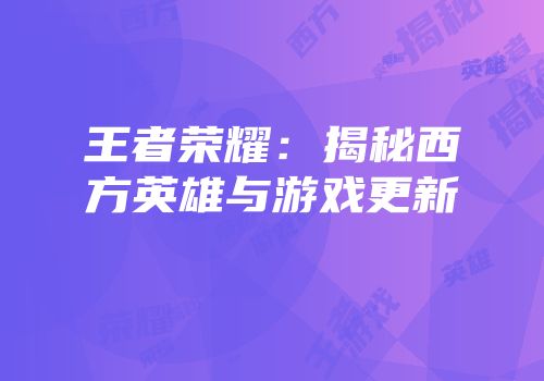 王者荣耀：揭秘西方英雄与游戏更新