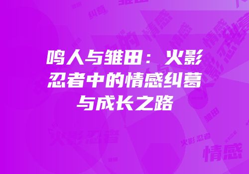 鸣人与雏田：火影忍者中的情感纠葛与成长之路