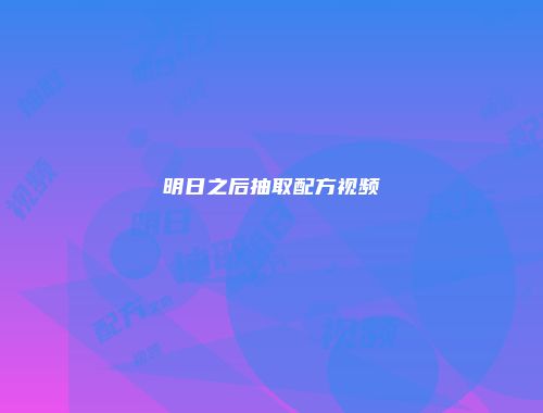 明日之后抽取配方视频
