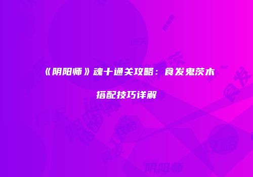 《阴阳师》魂十通关攻略：食发鬼茨木搭配技巧详解