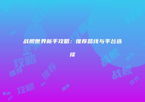 战舰世界新手攻略：推荐路线与平台选择