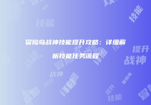 冒险岛战神技能提升攻略：详细解析技能任务流程