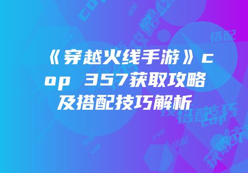 《穿越火线手游》cop 357获取攻略及搭配技巧解析