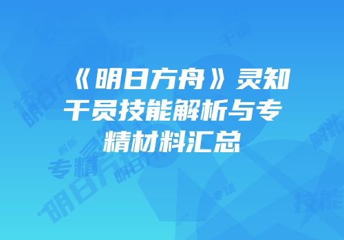 《明日方舟》灵知干员技能解析与专精材料汇总