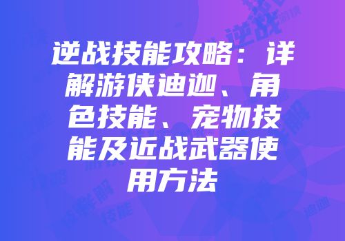 逆战技能攻略：详解游侠迪迦、角色技能、宠物技能及近战武器使用方法