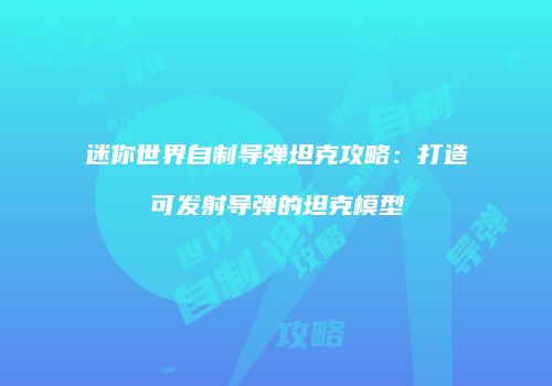 迷你世界自制导弹坦克攻略：打造可发射导弹的坦克模型