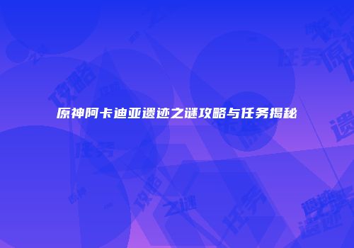 原神阿卡迪亚遗迹之谜攻略与任务揭秘