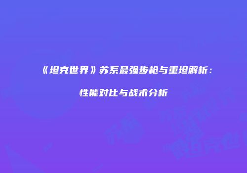 《坦克世界》苏系最强步枪与重坦解析：性能对比与战术分析