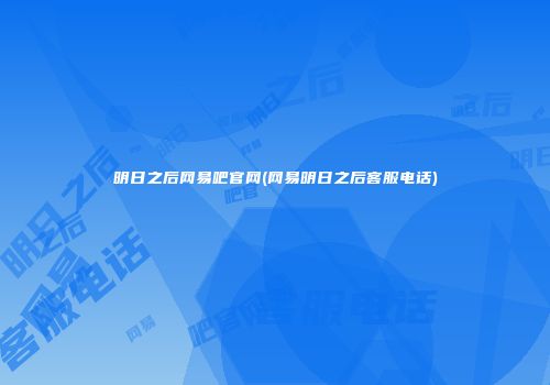 明日之后网易吧官网(网易明日之后客服电话)