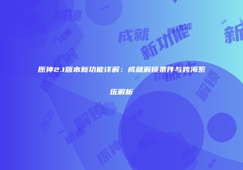 原神2.1版本新功能详解：成就解锁条件与跨海系统解析