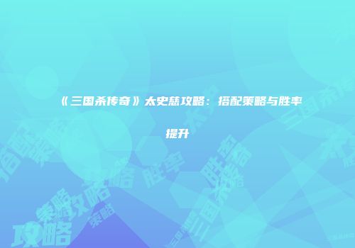 《三国杀传奇》太史慈攻略：搭配策略与胜率提升