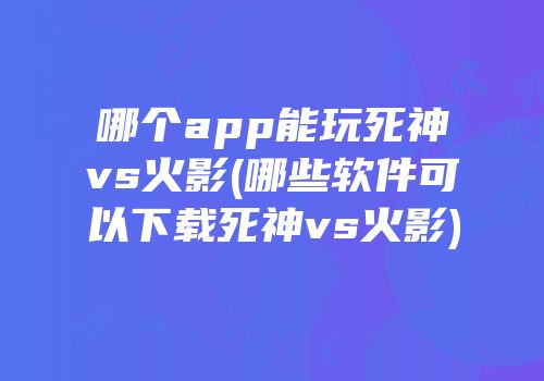 哪个app能玩死神vs火影(哪些软件可以下载死神vs火影)