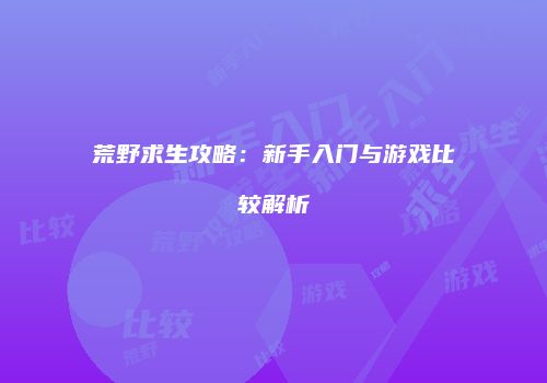 荒野求生攻略：新手入门与游戏比较解析