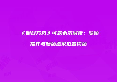 《明日方舟》可露希尔解析：隐秘信件与隐秘造家位置揭秘