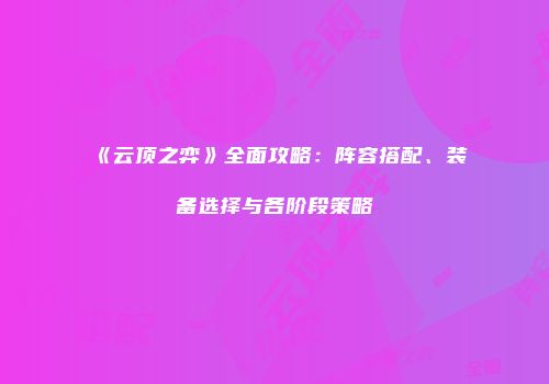 《云顶之弈》全面攻略：阵容搭配、装备选择与各阶段策略