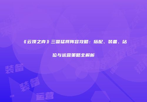 《云顶之弈》三国猛将阵容攻略：搭配、装备、站位与运营策略全解析