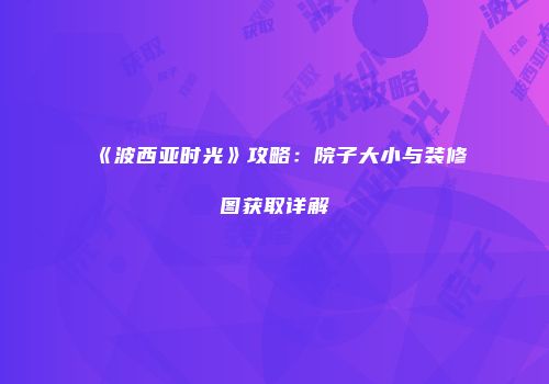 《波西亚时光》攻略：院子大小与装修图获取详解