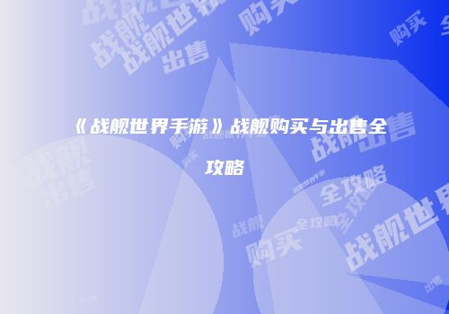 《战舰世界手游》战舰购买与出售全攻略