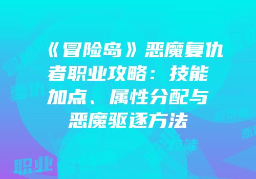 《冒险岛》恶魔复仇者职业攻略：技能加点、属性分配与恶魔驱逐方法