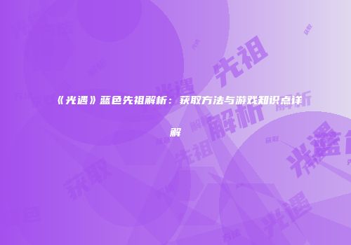 《光遇》蓝色先祖解析：获取方法与游戏知识点详解