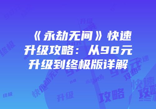 《永劫无间》快速升级攻略：从98元升级到终极版详解