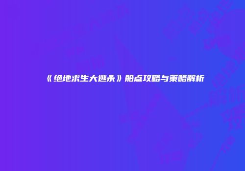 《绝地求生大逃杀》船点攻略与策略解析